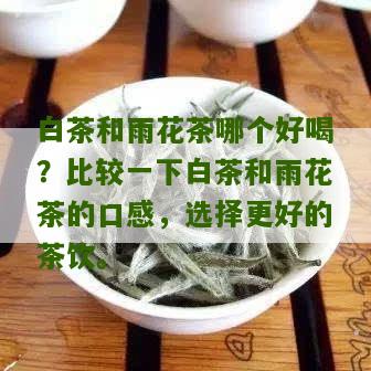 白茶和雨花茶哪个好喝？比较一下白茶和雨花茶的口感，选择更好的茶饮。