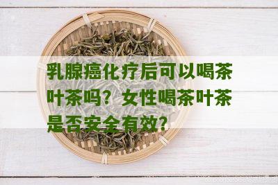 乳腺癌化疗后可以喝茶叶茶吗？女性喝茶叶茶是否安全有效？