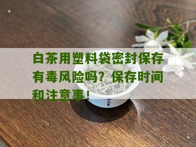 白茶用塑料袋密封保存有毒风险吗？保存时间和注意事！