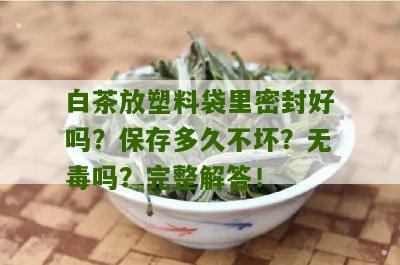 白茶放塑料袋里密封好吗？保存多久不坏？无毒吗？完整解答！