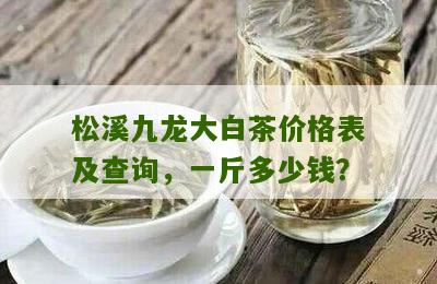 松溪九龙大白茶价格表及查询，一斤多少钱？