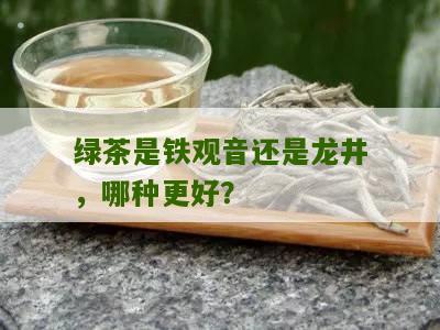 绿茶是铁观音还是龙井，哪种更好？