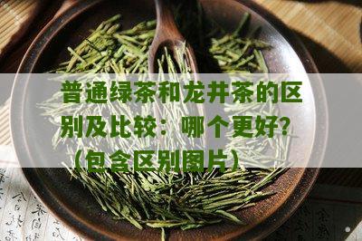 普通绿茶和龙井茶的区别及比较：哪个更好？（包含区别图片）