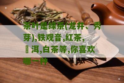 茶叶是绿茶(龙井、秀芽),铁观音,红茶,潽洱,白茶等,你喜欢哪一种