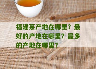 福建茶产地在哪里？最好的产地在哪里？最多的产地在哪里？