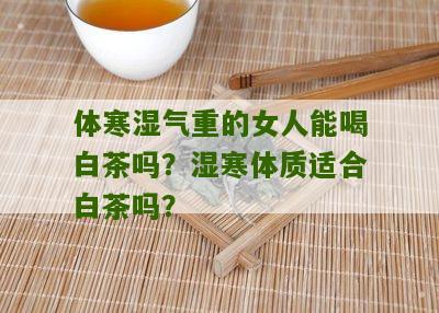 体寒湿气重的女人能喝白茶吗？湿寒体质适合白茶吗？