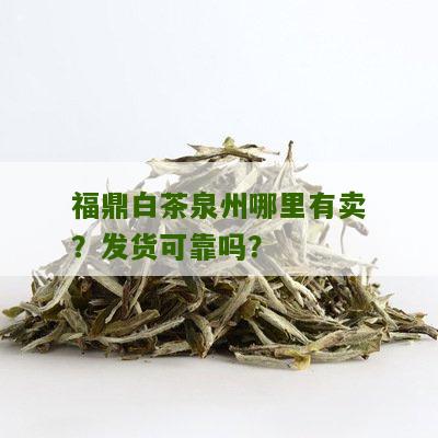 福鼎白茶泉州哪里有卖？发货可靠吗？