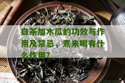 白茶加木瓜的功效与作用及禁忌，煮来喝有什么作用？