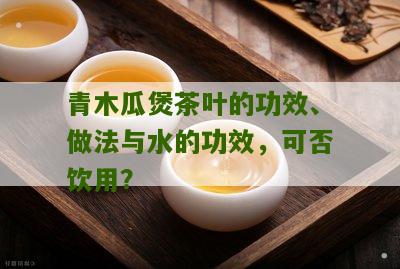 青木瓜煲茶叶的功效、做法与水的功效，可否饮用？