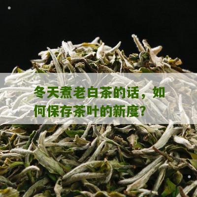 冬天煮老白茶的话，如何保存茶叶的新度？