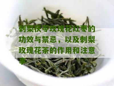 刺梨茯苓玫瑰花红枣的功效与禁忌，以及刺梨玫瑰花茶的作用和注意事