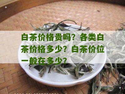 白茶价格贵吗？各类白茶价格多少？白茶价位一般在多少？