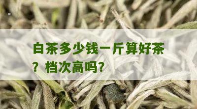 白茶多少钱一斤算好茶？档次高吗？