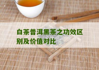 白茶普洱黑茶之功效区别及价值对比