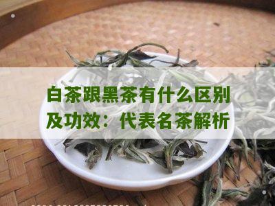 白茶跟黑茶有什么区别及功效：代表名茶解析