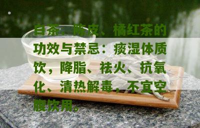 白茶、陈皮、橘红茶的功效与禁忌：痰湿体质饮，降脂、祛火、抗氧化、清热解毒，不宜空腹饮用。