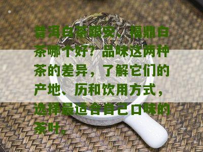 普洱白茶跟安、福鼎白茶哪个好？品味这两种茶的差异，了解它们的产地、历和饮用方式，选择最适合自己口味的茶叶。