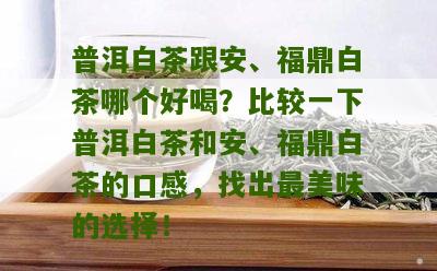 普洱白茶跟安、福鼎白茶哪个好喝？比较一下普洱白茶和安、福鼎白茶的口感，找出最美味的选择！