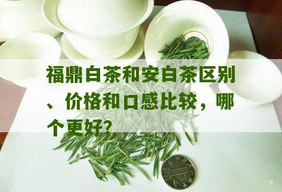 福鼎白茶和安白茶区别、价格和口感比较，哪个更好？