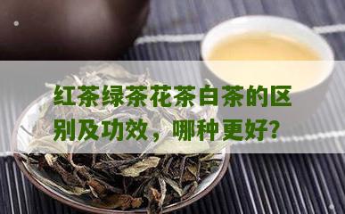 红茶绿茶花茶白茶的区别及功效，哪种更好？