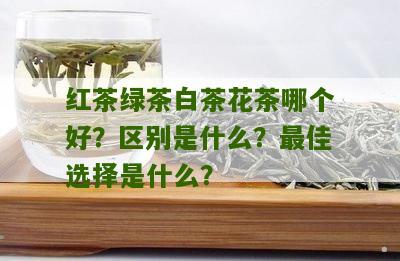 红茶绿茶白茶花茶哪个好？区别是什么？最佳选择是什么？