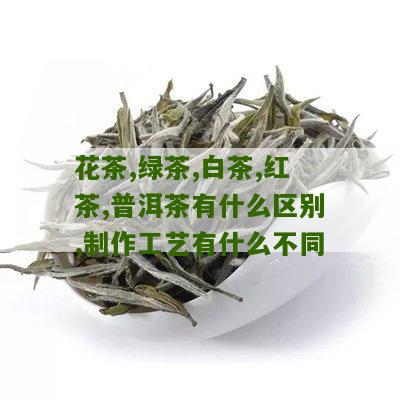 花茶,绿茶,白茶,红茶,普洱茶有什么区别,制作工艺有什么不同