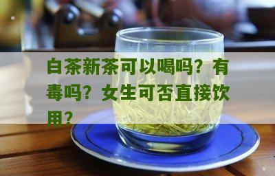 白茶新茶可以喝吗？有毒吗？女生可否直接饮用？