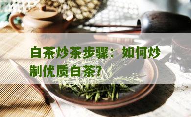 白茶炒茶步骤：如何炒制优质白茶？