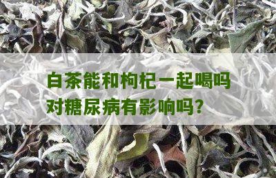 白茶能和枸杞一起喝吗对糖尿病有影响吗？