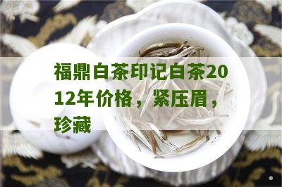 福鼎白茶印记白茶2012年价格，紧压眉，珍藏