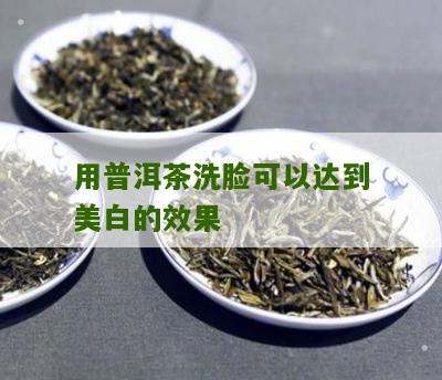 用普洱茶洗脸可以达到美白的效果