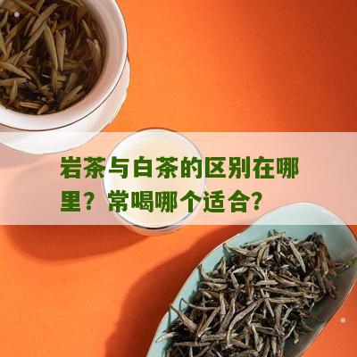 岩茶与白茶的区别在哪里？常喝哪个适合？