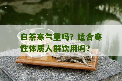 白茶寒气重吗？适合寒性体质人群饮用吗？