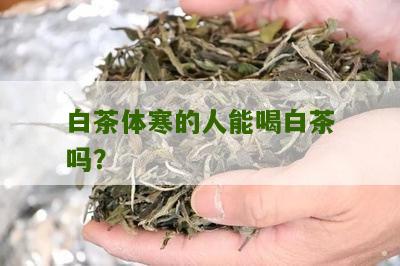 白茶体寒的人能喝白茶吗？