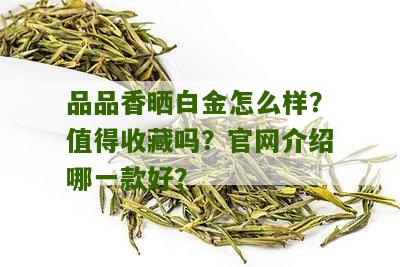 品品香晒白金怎么样？值得收藏吗？官网介绍哪一款好？