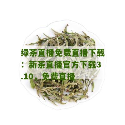 绿茶直播免费直播下载：新茶直播官方下载3.10，免费直播