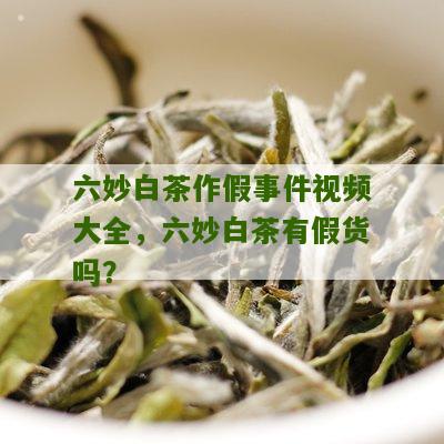 六妙白茶作假事件视频大全，六妙白茶有假货吗？