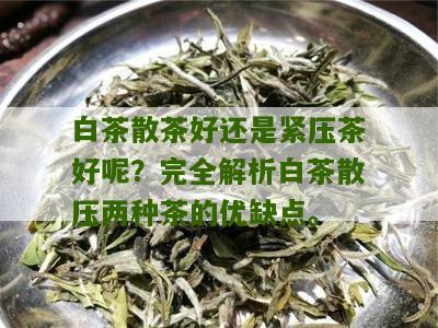 白茶散茶好还是紧压茶好呢？完全解析白茶散压两种茶的优缺点。