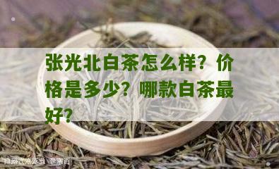 张光北白茶怎么样？价格是多少？哪款白茶最好？