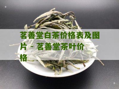 茗善堂白茶价格表及图片 - 茗善堂茶叶价格