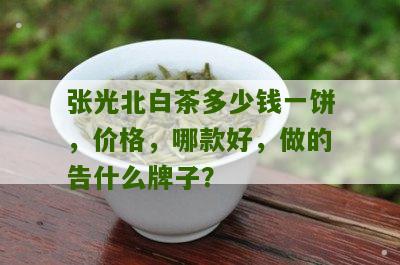 张光北白茶多少钱一饼，价格，哪款好，做的告什么牌子？