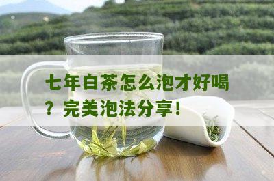 七年白茶怎么泡才好喝？完美泡法分享！