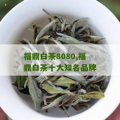 福鼎白茶8080,福鼎白茶十大知名品牌