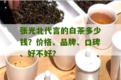 张光北代言的白茶多少钱？价格、品牌、口碑、好不好？