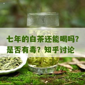 七年的白茶还能喝吗？是否有毒？知乎讨论