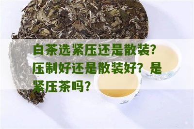 白茶选紧压还是散装？压制好还是散装好？是紧压茶吗？