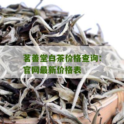 茗善堂白茶价格查询：官网最新价格表