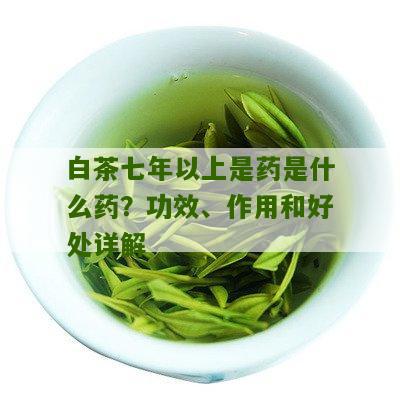 白茶七年以上是药是什么药？功效、作用和好处详解