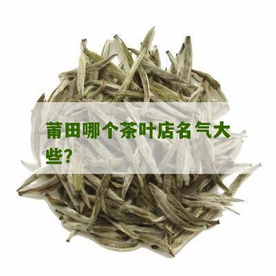 莆田哪个茶叶店名气大些？