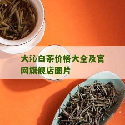 大沁白茶价格大全及官网旗舰店图片